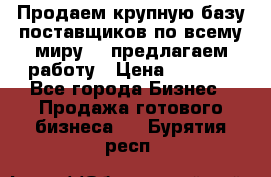 Продаем крупную базу поставщиков по всему миру!   предлагаем работу › Цена ­ 2 400 - Все города Бизнес » Продажа готового бизнеса   . Бурятия респ.